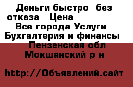 Деньги быстро, без отказа › Цена ­ 3 000 000 - Все города Услуги » Бухгалтерия и финансы   . Пензенская обл.,Мокшанский р-н